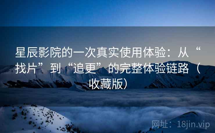 星辰影院的一次真实使用体验：从“找片”到“追更”的完整体验链路（收藏版）