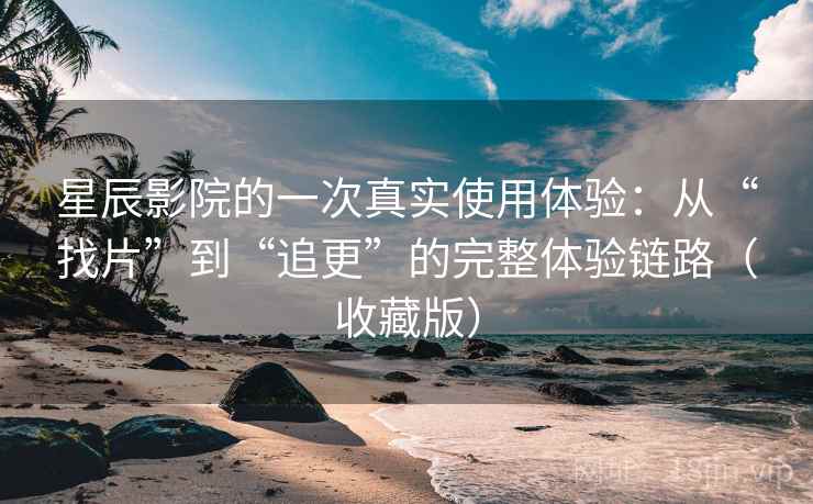 星辰影院的一次真实使用体验：从“找片”到“追更”的完整体验链路（收藏版）