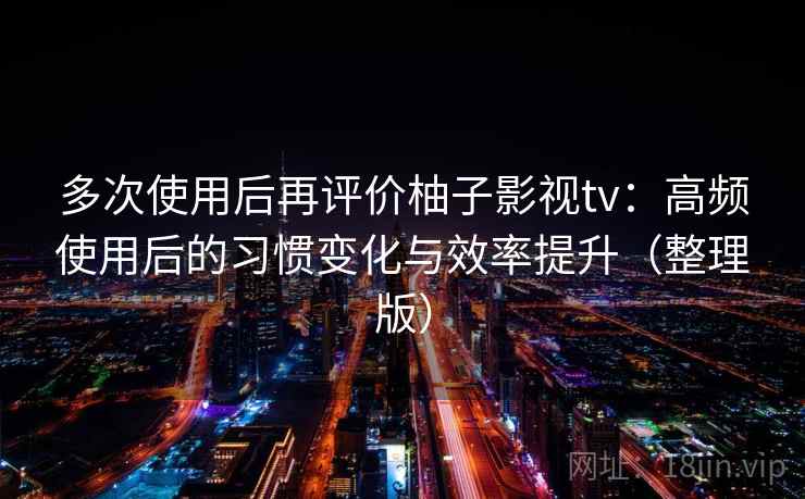 多次使用后再评价柚子影视tv：高频使用后的习惯变化与效率提升（整理版）