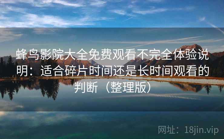 蜂鸟影院大全免费观看不完全体验说明：适合碎片时间还是长时间观看的判断（整理版）