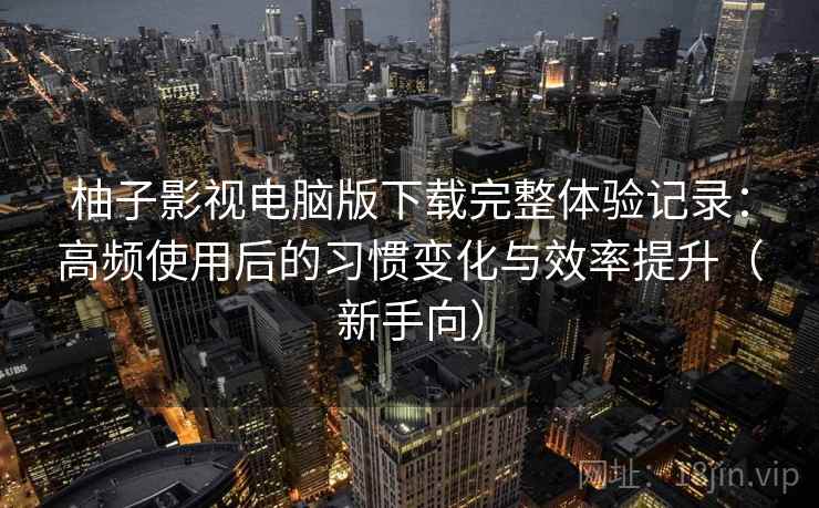 柚子影视电脑版下载完整体验记录：高频使用后的习惯变化与效率提升（新手向）