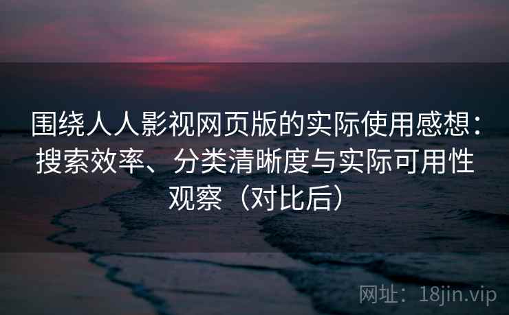 围绕人人影视网页版的实际使用感想：搜索效率、分类清晰度与实际可用性观察（对比后）