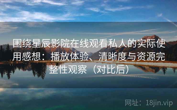 围绕星辰影院在线观看私人的实际使用感想：播放体验、清晰度与资源完整性观察（对比后）