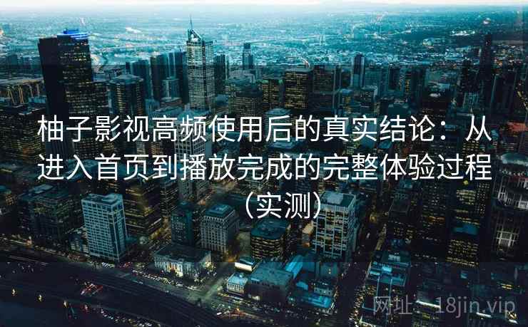 柚子影视高频使用后的真实结论：从进入首页到播放完成的完整体验过程（实测）