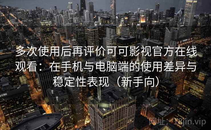 多次使用后再评价可可影视官方在线观看：在手机与电脑端的使用差异与稳定性表现（新手向）