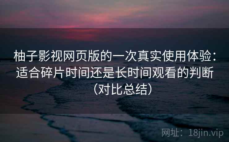 柚子影视网页版的一次真实使用体验：适合碎片时间还是长时间观看的判断（对比总结）