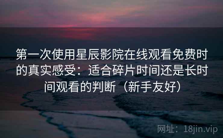 第一次使用星辰影院在线观看免费时的真实感受：适合碎片时间还是长时间观看的判断（新手友好）