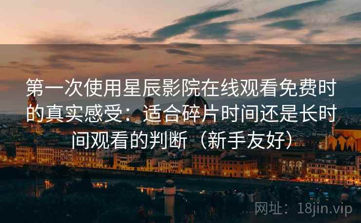 第一次使用星辰影院在线观看免费时的真实感受：适合碎片时间还是长时间观看的判断（新手友好）