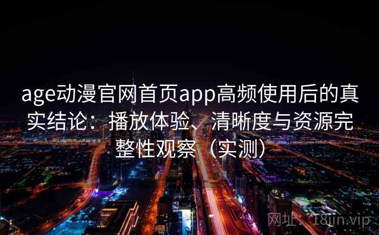 age动漫官网首页app高频使用后的真实结论：播放体验、清晰度与资源完整性观察（实测）
