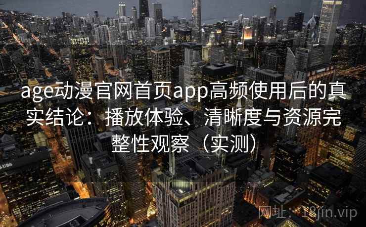 age动漫官网首页app高频使用后的真实结论：播放体验、清晰度与资源完整性观察（实测）