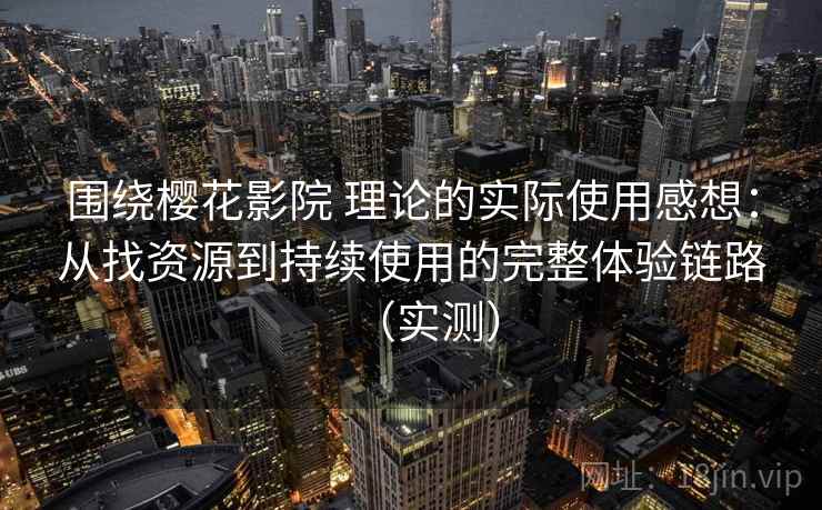 围绕樱花影院 理论的实际使用感想：从找资源到持续使用的完整体验链路（实测）