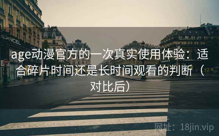 age动漫官方的一次真实使用体验：适合碎片时间还是长时间观看的判断（对比后）
