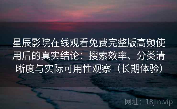 星辰影院在线观看免费完整版高频使用后的真实结论：搜索效率、分类清晰度与实际可用性观察（长期体验）