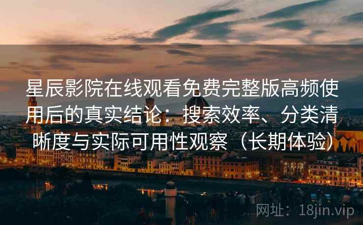 星辰影院在线观看免费完整版高频使用后的真实结论：搜索效率、分类清晰度与实际可用性观察（长期体验）