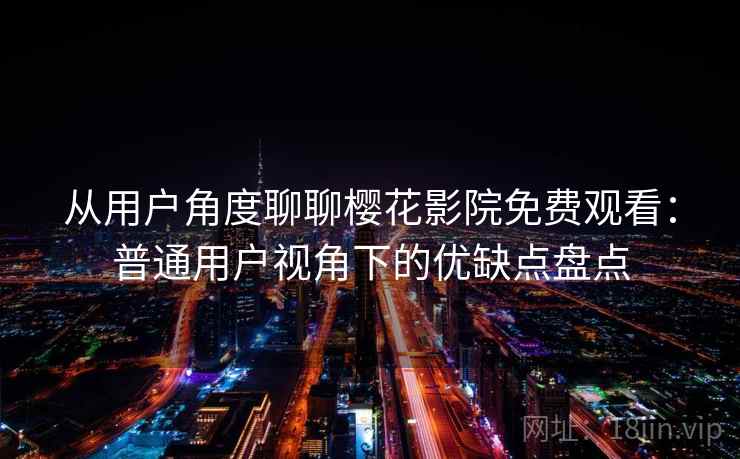 从用户角度聊聊樱花影院免费观看：普通用户视角下的优缺点盘点