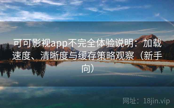 可可影视app不完全体验说明：加载速度、清晰度与缓存策略观察（新手向）