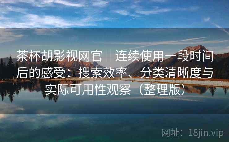 茶杯胡影视网官｜连续使用一段时间后的感受：搜索效率、分类清晰度与实际可用性观察（整理版）