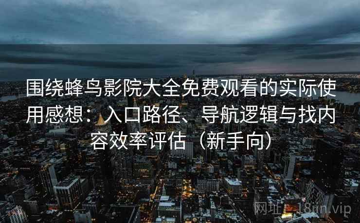 围绕蜂鸟影院大全免费观看的实际使用感想：入口路径、导航逻辑与找内容效率评估（新手向）