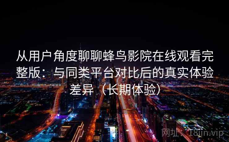 从用户角度聊聊蜂鸟影院在线观看完整版：与同类平台对比后的真实体验差异（长期体验）