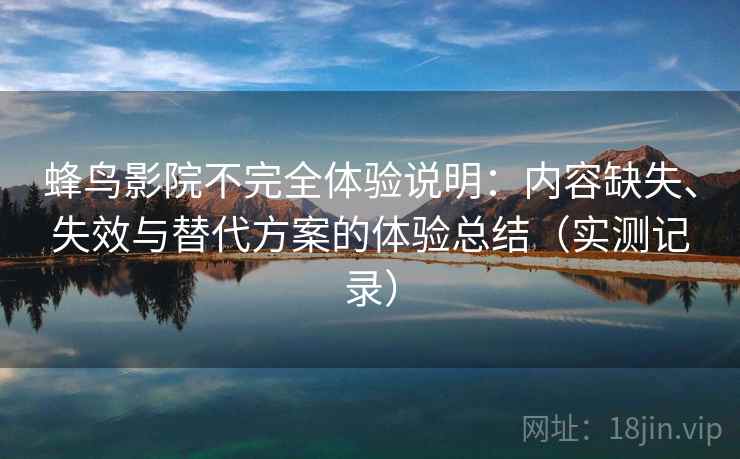 蜂鸟影院不完全体验说明：内容缺失、失效与替代方案的体验总结（实测记录）
