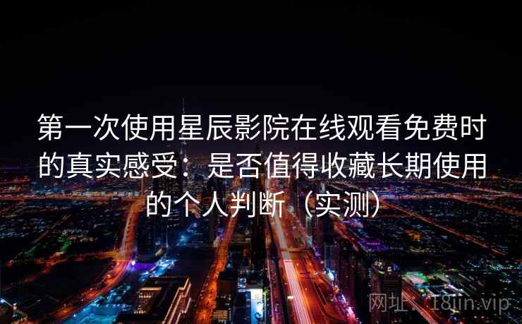 第一次使用星辰影院在线观看免费时的真实感受:是否值得收藏长期使用的个人判断(实测) 第一次使用星辰影院在线观看免费时的真实感受:是否值得收藏长期使用的个人判断(实测)