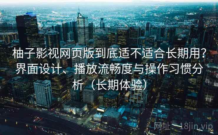 柚子影视网页版到底适不适合长期用？界面设计、播放流畅度与操作习惯分析（长期体验）