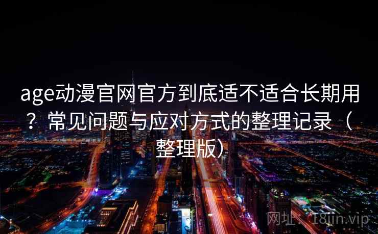 age动漫官网官方到底适不适合长期用？常见问题与应对方式的整理记录（整理版）