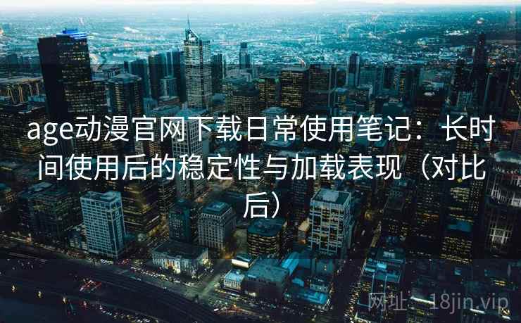 age动漫官网下载日常使用笔记：长时间使用后的稳定性与加载表现（对比后）