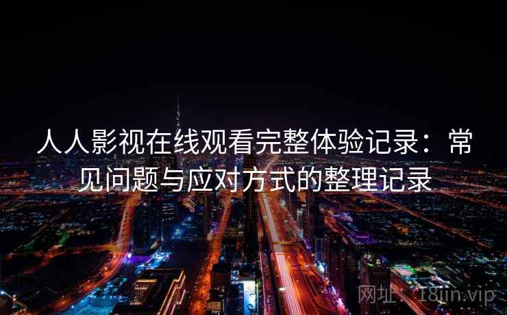 人人影视在线观看完整体验记录：常见问题与应对方式的整理记录