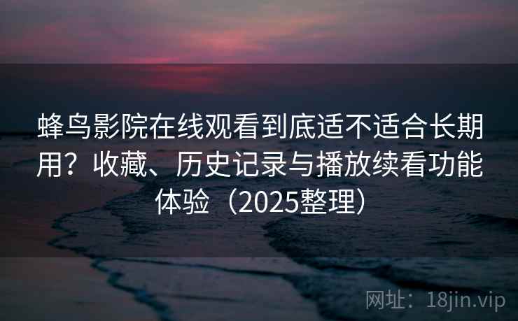 蜂鸟影院在线观看到底适不适合长期用？收藏、历史记录与播放续看功能体验（2025整理）