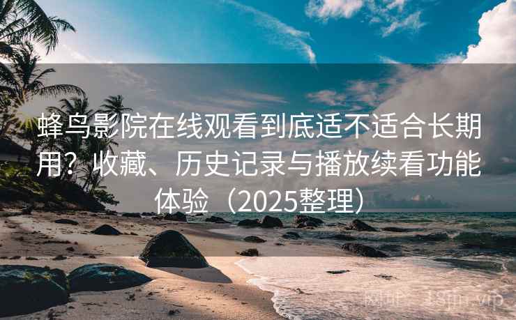 蜂鸟影院在线观看到底适不适合长期用？收藏、历史记录与播放续看功能体验（2025整理）