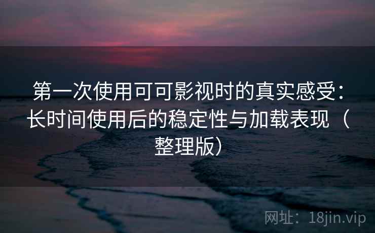 第一次使用可可影视时的真实感受：长时间使用后的稳定性与加载表现（整理版）