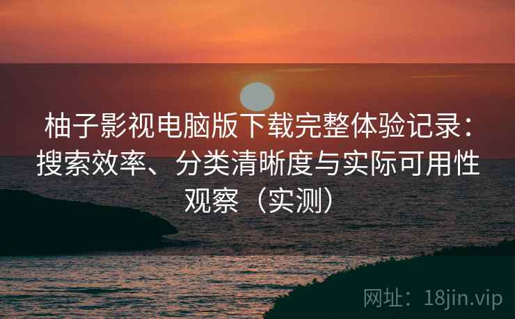 柚子影视电脑版下载完整体验记录：搜索效率、分类清晰度与实际可用性观察（实测）