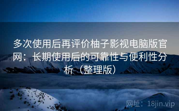 多次使用后再评价柚子影视电脑版官网：长期使用后的可靠性与便利性分析（整理版）