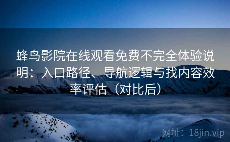 蜂鸟影院在线观看免费不完全体验说明：入口路径、导航逻辑与找内容效率评估（对比后）