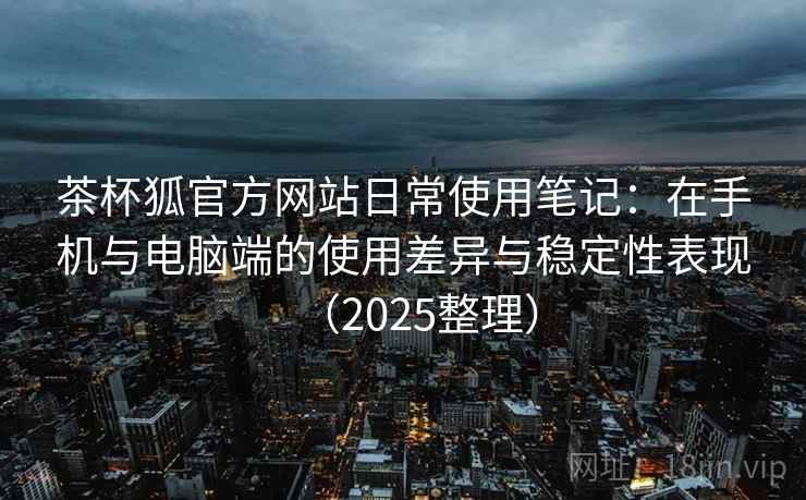 茶杯狐官方网站日常使用笔记:在手机与电脑端的使用差异与稳定性表现(2025整理) 茶杯狐官方网站日常使用笔记:在手机与电脑端的使用差异与稳定性表现(2025整理)