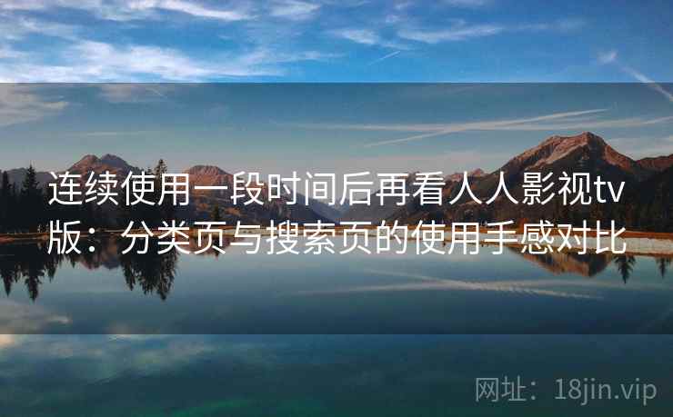 连续使用一段时间后再看人人影视tv版:分类页与搜索页的使用手感对比 连续使用一段时间后再看人人影视tv版:分类页与搜索页的使用手感对比