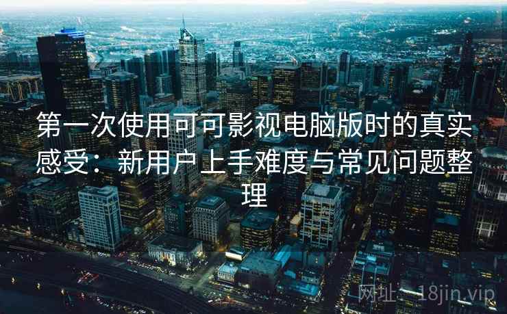 第一次使用可可影视电脑版时的真实感受：新用户上手难度与常见问题整理