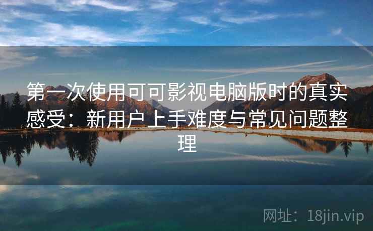 第一次使用可可影视电脑版时的真实感受：新用户上手难度与常见问题整理