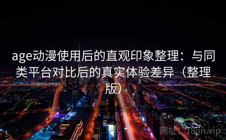 age动漫使用后的直观印象整理：与同类平台对比后的真实体验差异（整理版）