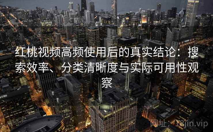 红桃视频高频使用后的真实结论:搜索效率、分类清晰度与实际可用性观察 红桃视频高频使用后的真实结论:搜索效率、分类清晰度与实际可用性观察