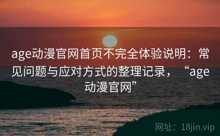 age动漫官网首页不完全体验说明：常见问题与应对方式的整理记录，“age动漫官网”