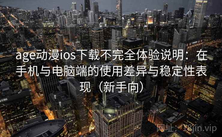 age动漫ios下载不完全体验说明：在手机与电脑端的使用差异与稳定性表现（新手向）