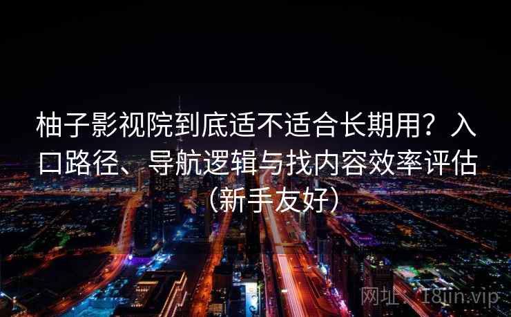 柚子影视院到底适不适合长期用？入口路径、导航逻辑与找内容效率评估（新手友好）