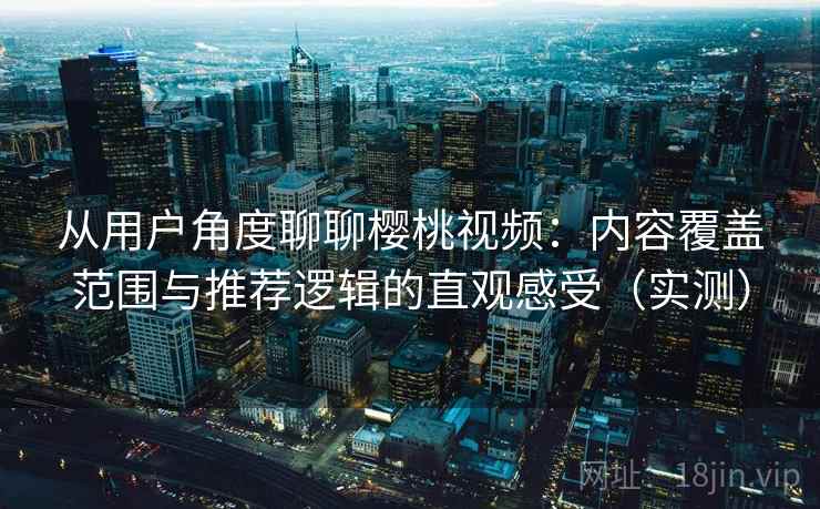 从用户角度聊聊樱桃视频:内容覆盖范围与推荐逻辑的直观感受(实测) 从用户角度聊聊樱桃视频:内容覆盖范围与推荐逻辑的直观感受(实测)