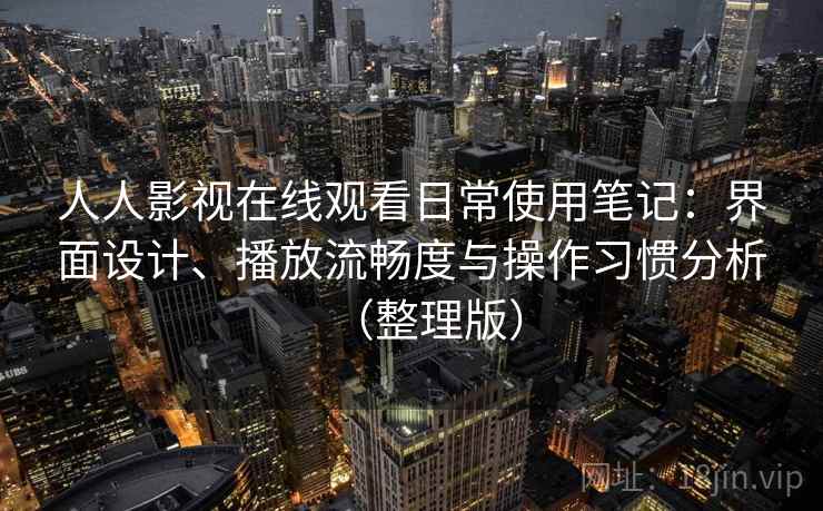 人人影视在线观看日常使用笔记:界面设计、播放流畅度与操作习惯分析(整理版) 人人影视在线观看日常使用笔记:界面设计、播放流畅度与操作习惯分析(整理版)
