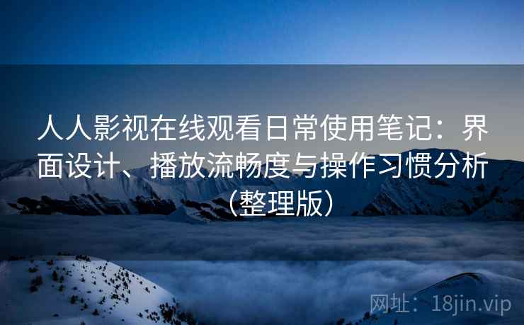 人人影视在线观看日常使用笔记：界面设计、播放流畅度与操作习惯分析（整理版）