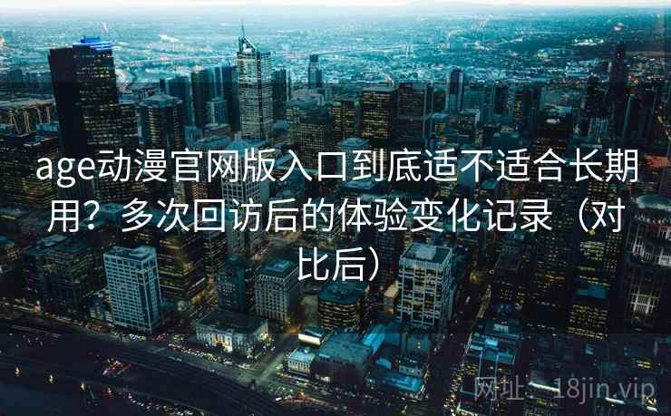age动漫官网版入口到底适不适合长期用？多次回访后的体验变化记录（对比后）