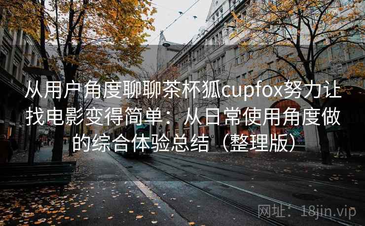 从用户角度聊聊茶杯狐cupfox努力让找电影变得简单：从日常使用角度做的综合体验总结（整理版）
