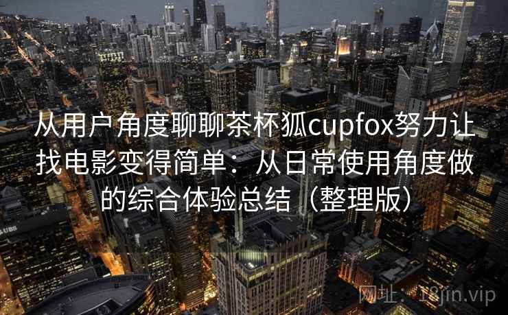 从用户角度聊聊茶杯狐cupfox努力让找电影变得简单：从日常使用角度做的综合体验总结（整理版）